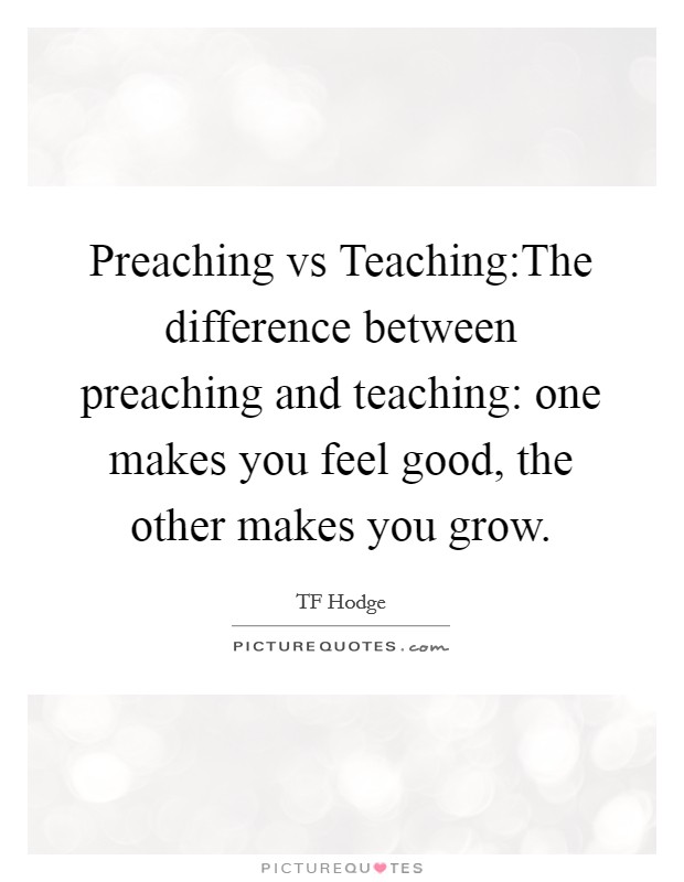 Preaching vs Teaching:The difference between preaching and teaching: one makes you feel good, the other makes you grow. Picture Quote #1