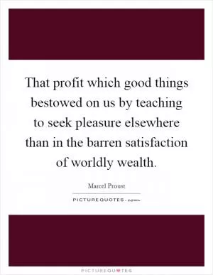 That profit which good things bestowed on us by teaching to seek pleasure elsewhere than in the barren satisfaction of worldly wealth Picture Quote #1