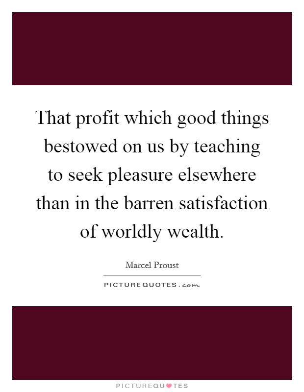 That profit which good things bestowed on us by teaching to seek pleasure elsewhere than in the barren satisfaction of worldly wealth. Picture Quote #1