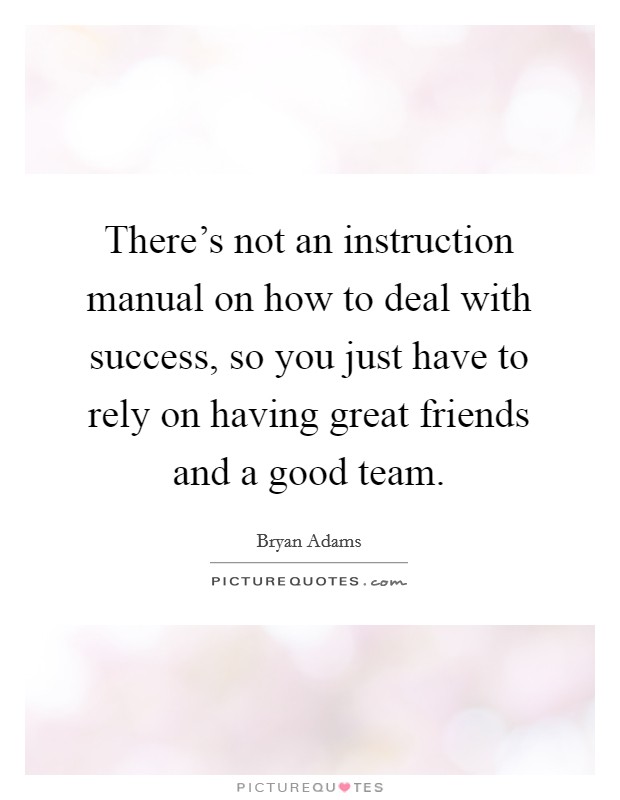 There's not an instruction manual on how to deal with success, so you just have to rely on having great friends and a good team. Picture Quote #1