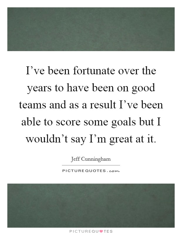 I've been fortunate over the years to have been on good teams and as a result I've been able to score some goals but I wouldn't say I'm great at it. Picture Quote #1