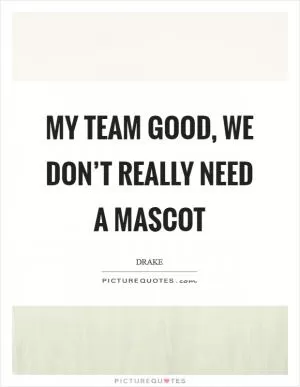 My team good, we don’t really need a mascot Picture Quote #1