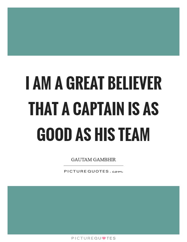 I am a great believer that a captain is as good as his team Picture Quote #1
