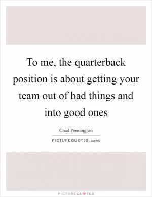 To me, the quarterback position is about getting your team out of bad things and into good ones Picture Quote #1