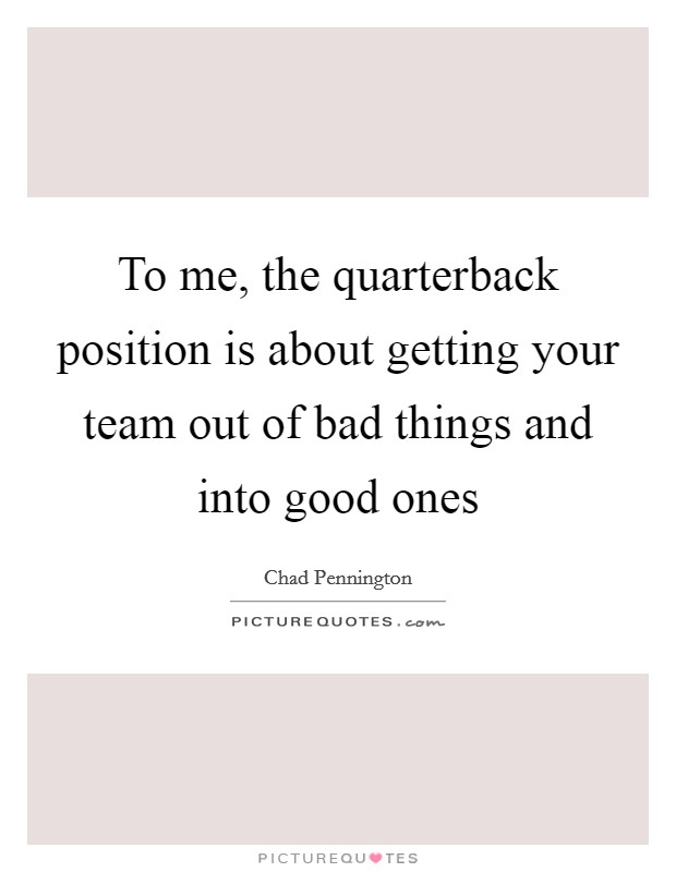 To me, the quarterback position is about getting your team out of bad things and into good ones Picture Quote #1