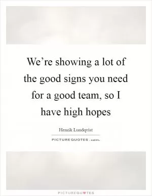 We’re showing a lot of the good signs you need for a good team, so I have high hopes Picture Quote #1