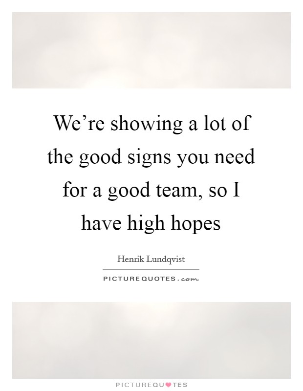 We're showing a lot of the good signs you need for a good team, so I have high hopes Picture Quote #1