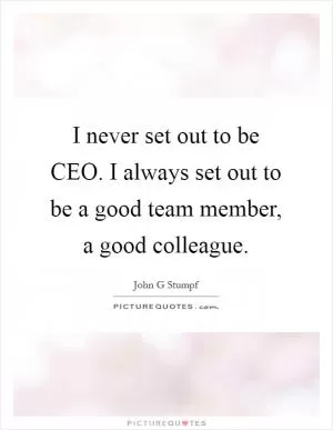 I never set out to be CEO. I always set out to be a good team member, a good colleague Picture Quote #1