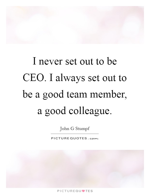 I never set out to be CEO. I always set out to be a good team member, a good colleague. Picture Quote #1