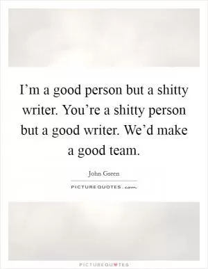 I’m a good person but a shitty writer. You’re a shitty person but a good writer. We’d make a good team Picture Quote #1