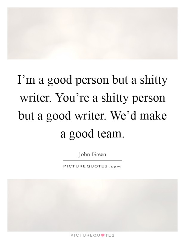 I'm a good person but a shitty writer. You're a shitty person but a good writer. We'd make a good team. Picture Quote #1