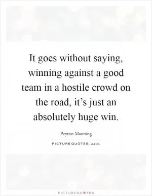It goes without saying, winning against a good team in a hostile crowd on the road, it’s just an absolutely huge win Picture Quote #1
