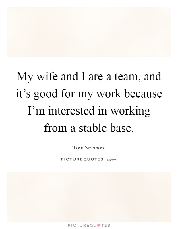 My wife and I are a team, and it's good for my work because I'm interested in working from a stable base. Picture Quote #1