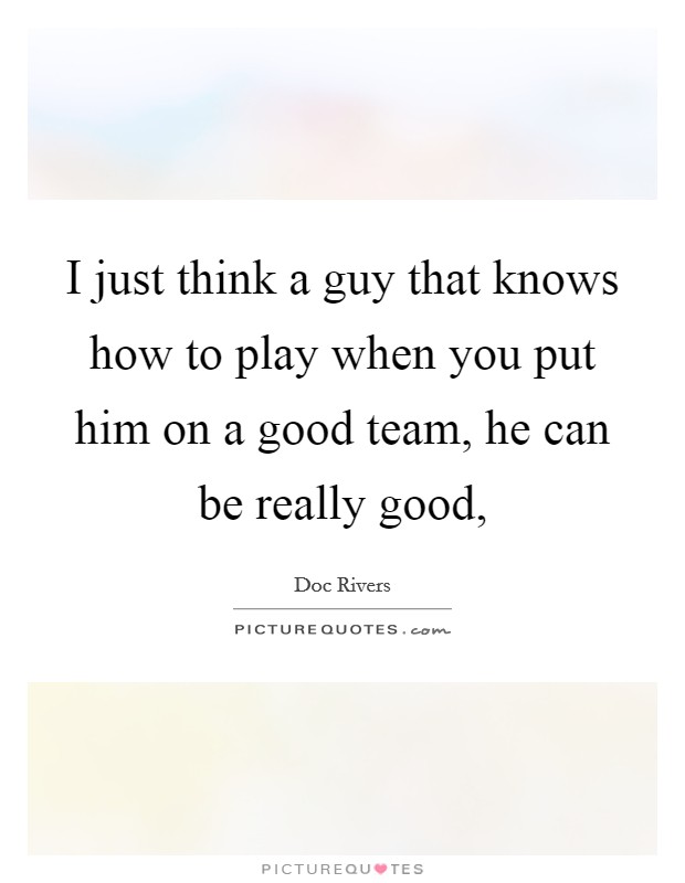 I just think a guy that knows how to play when you put him on a good team, he can be really good, Picture Quote #1