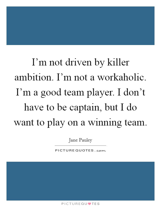 I'm not driven by killer ambition. I'm not a workaholic. I'm a good team player. I don't have to be captain, but I do want to play on a winning team. Picture Quote #1