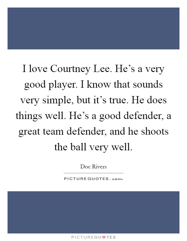 I love Courtney Lee. He's a very good player. I know that sounds very simple, but it's true. He does things well. He's a good defender, a great team defender, and he shoots the ball very well. Picture Quote #1