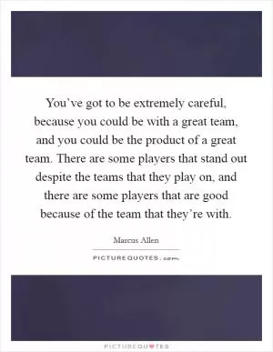 You’ve got to be extremely careful, because you could be with a great team, and you could be the product of a great team. There are some players that stand out despite the teams that they play on, and there are some players that are good because of the team that they’re with Picture Quote #1