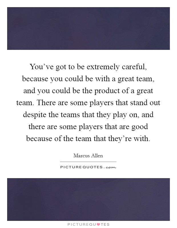 You've got to be extremely careful, because you could be with a great team, and you could be the product of a great team. There are some players that stand out despite the teams that they play on, and there are some players that are good because of the team that they're with. Picture Quote #1