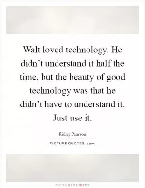 Walt loved technology. He didn’t understand it half the time, but the beauty of good technology was that he didn’t have to understand it. Just use it Picture Quote #1
