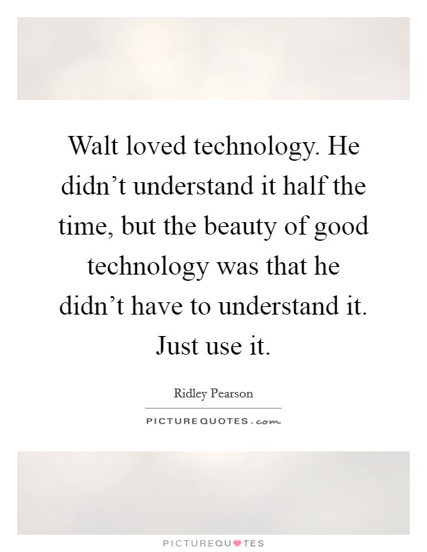 Walt loved technology. He didn't understand it half the time, but the beauty of good technology was that he didn't have to understand it. Just use it. Picture Quote #1