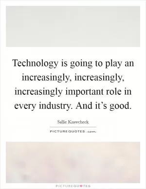 Technology is going to play an increasingly, increasingly, increasingly important role in every industry. And it’s good Picture Quote #1
