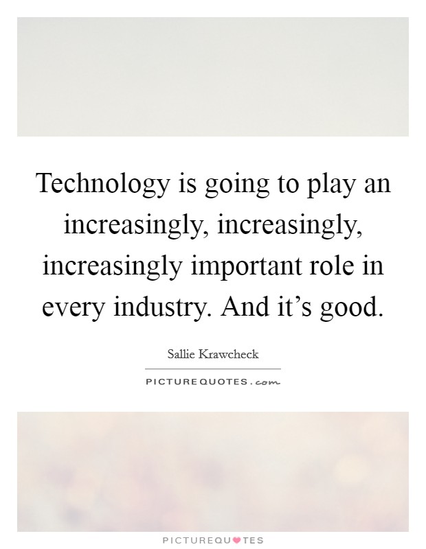 Technology is going to play an increasingly, increasingly, increasingly important role in every industry. And it's good. Picture Quote #1