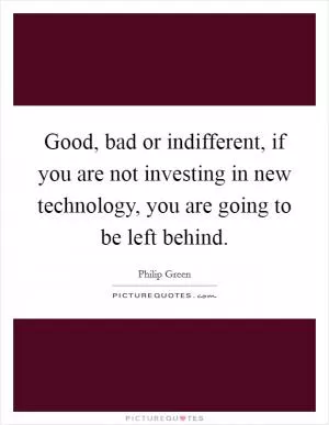 Good, bad or indifferent, if you are not investing in new technology, you are going to be left behind Picture Quote #1