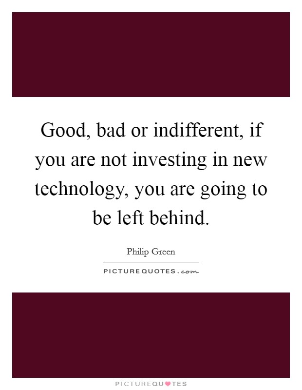 Good, bad or indifferent, if you are not investing in new technology, you are going to be left behind. Picture Quote #1