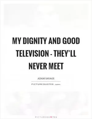 My dignity and good television - they’ll never meet Picture Quote #1