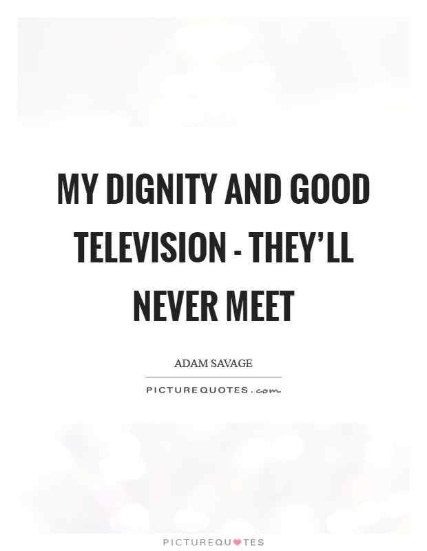 My dignity and good television - they'll never meet Picture Quote #1