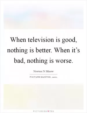 When television is good, nothing is better. When it’s bad, nothing is worse Picture Quote #1
