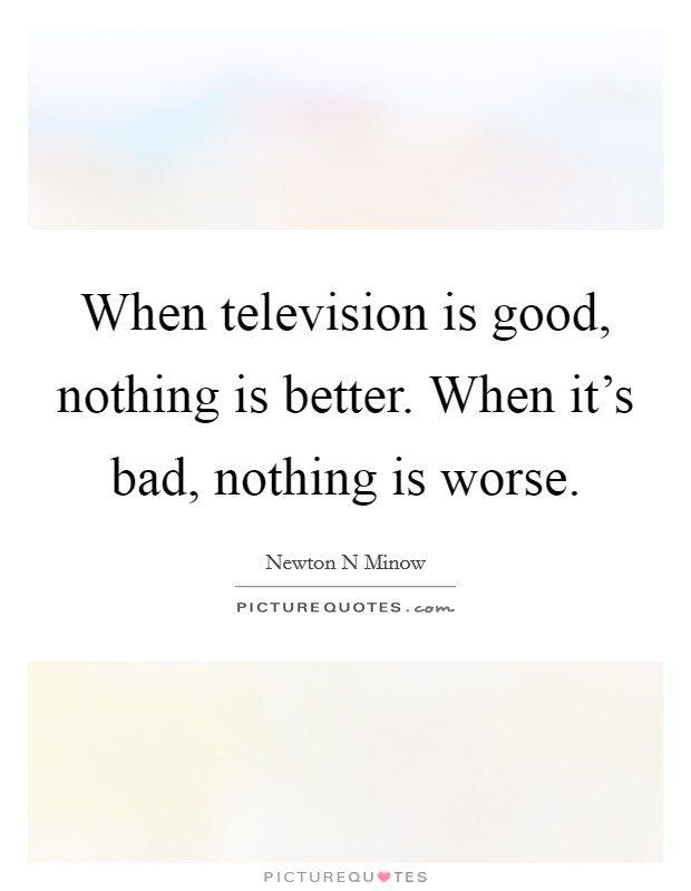 When television is good, nothing is better. When it's bad, nothing is worse. Picture Quote #1