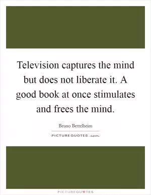 Television captures the mind but does not liberate it. A good book at once stimulates and frees the mind Picture Quote #1