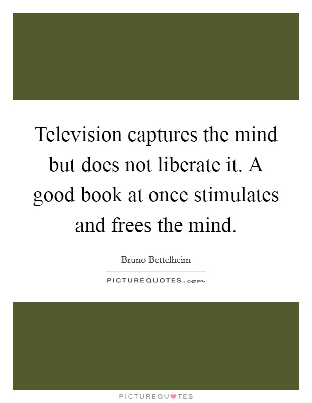 Television captures the mind but does not liberate it. A good book at once stimulates and frees the mind. Picture Quote #1