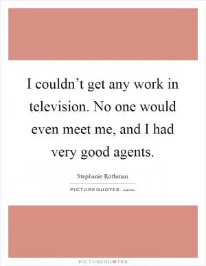 I couldn’t get any work in television. No one would even meet me, and I had very good agents Picture Quote #1