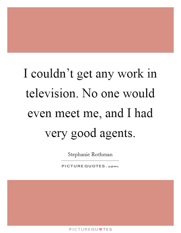 I couldn't get any work in television. No one would even meet me, and I had very good agents. Picture Quote #1