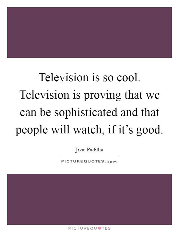 Television is so cool. Television is proving that we can be sophisticated and that people will watch, if it's good. Picture Quote #1