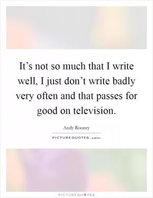 It’s not so much that I write well, I just don’t write badly very often and that passes for good on television Picture Quote #1