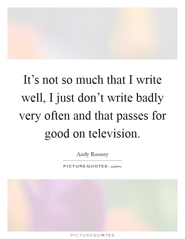 It's not so much that I write well, I just don't write badly very often and that passes for good on television. Picture Quote #1