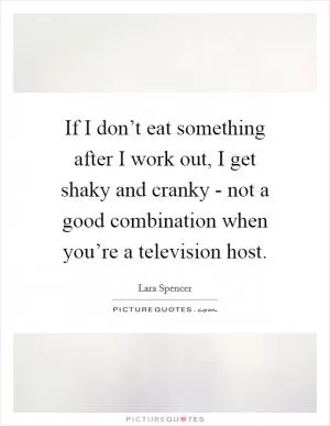 If I don’t eat something after I work out, I get shaky and cranky - not a good combination when you’re a television host Picture Quote #1
