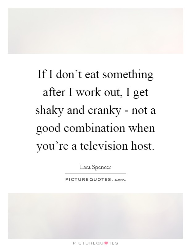 If I don't eat something after I work out, I get shaky and cranky - not a good combination when you're a television host. Picture Quote #1