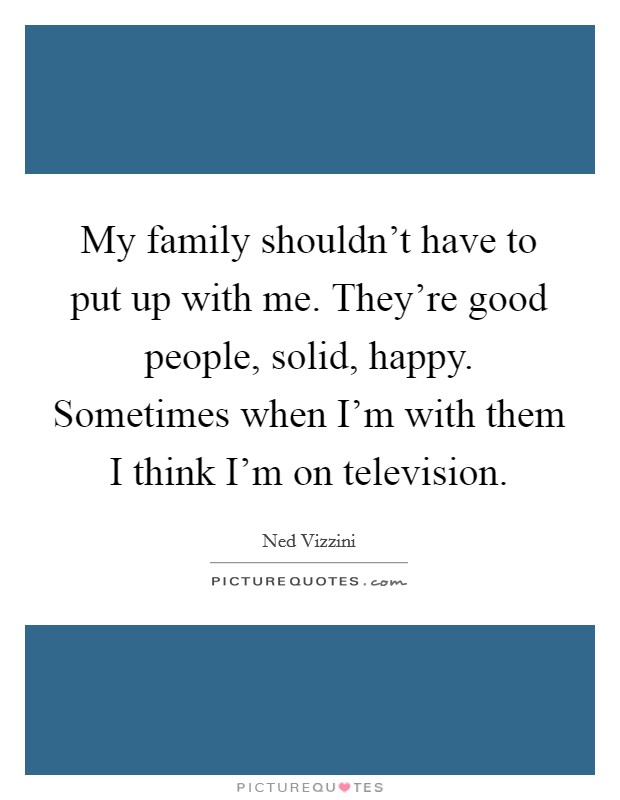 My family shouldn't have to put up with me. They're good people, solid, happy. Sometimes when I'm with them I think I'm on television. Picture Quote #1