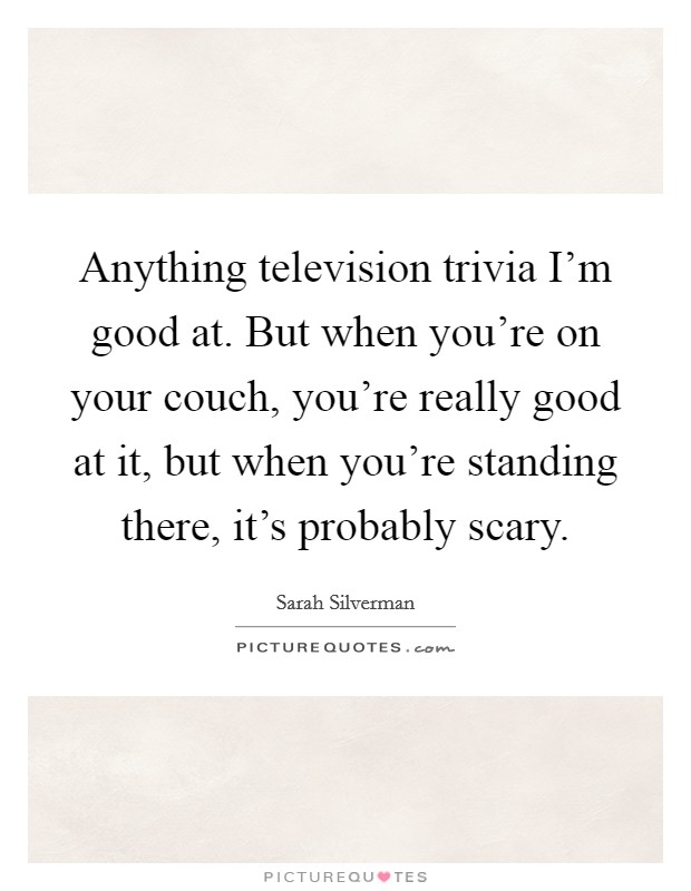 Anything television trivia I'm good at. But when you're on your couch, you're really good at it, but when you're standing there, it's probably scary. Picture Quote #1