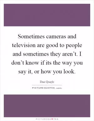 Sometimes cameras and television are good to people and sometimes they aren’t. I don’t know if its the way you say it, or how you look Picture Quote #1