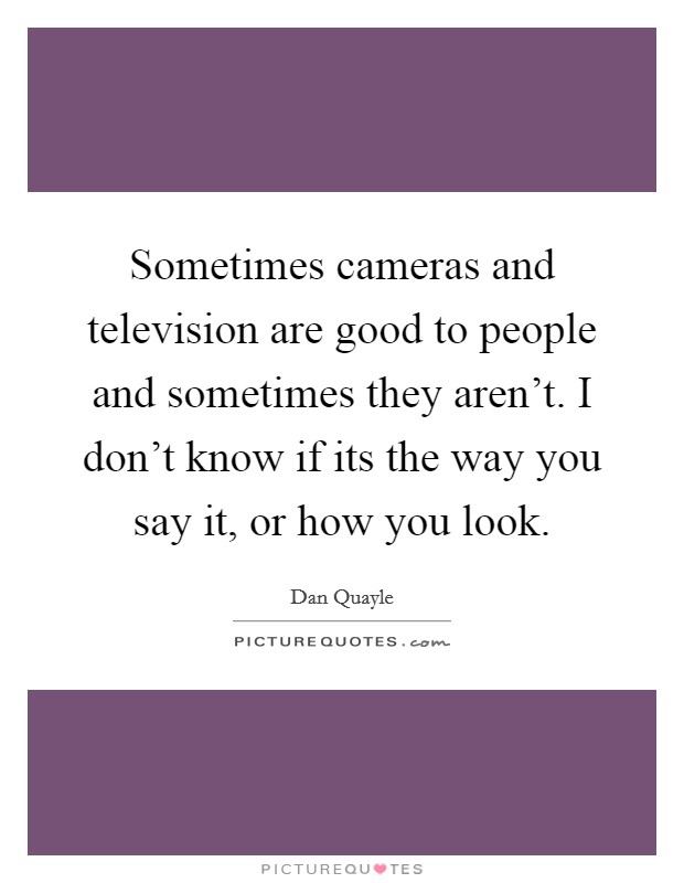 Sometimes cameras and television are good to people and sometimes they aren't. I don't know if its the way you say it, or how you look. Picture Quote #1