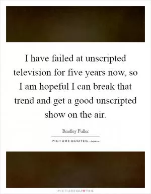 I have failed at unscripted television for five years now, so I am hopeful I can break that trend and get a good unscripted show on the air Picture Quote #1