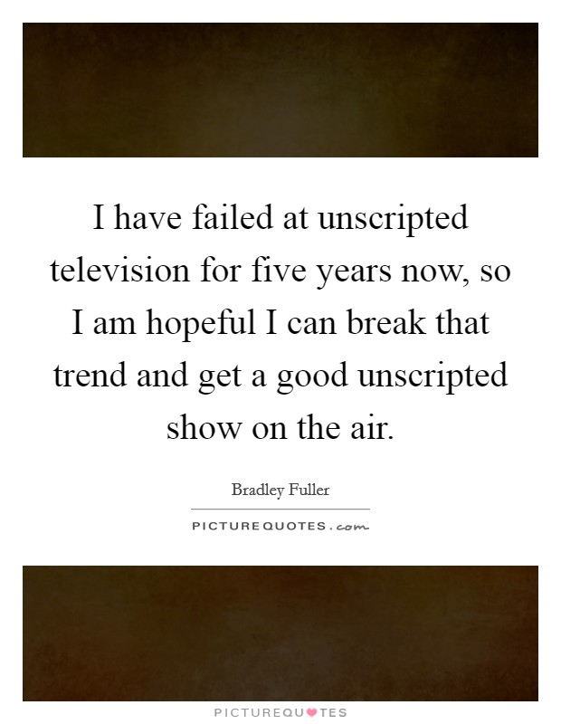 I have failed at unscripted television for five years now, so I am hopeful I can break that trend and get a good unscripted show on the air. Picture Quote #1