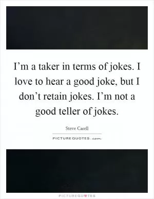 I’m a taker in terms of jokes. I love to hear a good joke, but I don’t retain jokes. I’m not a good teller of jokes Picture Quote #1