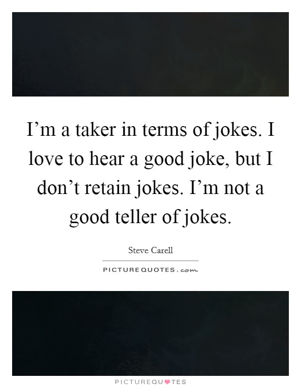 I'm a taker in terms of jokes. I love to hear a good joke, but I don't retain jokes. I'm not a good teller of jokes. Picture Quote #1
