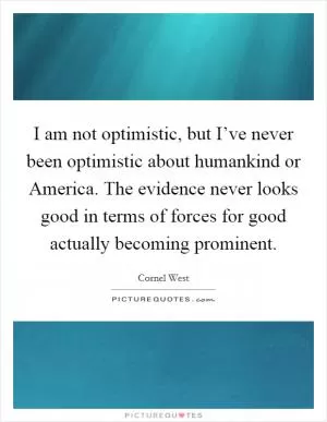 I am not optimistic, but I’ve never been optimistic about humankind or America. The evidence never looks good in terms of forces for good actually becoming prominent Picture Quote #1